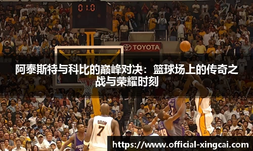 阿泰斯特与科比的巅峰对决：篮球场上的传奇之战与荣耀时刻